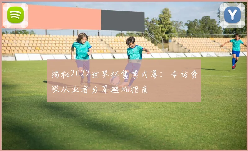 揭秘2022世界杯售票内幕：专访资深从业者分享避坑指南