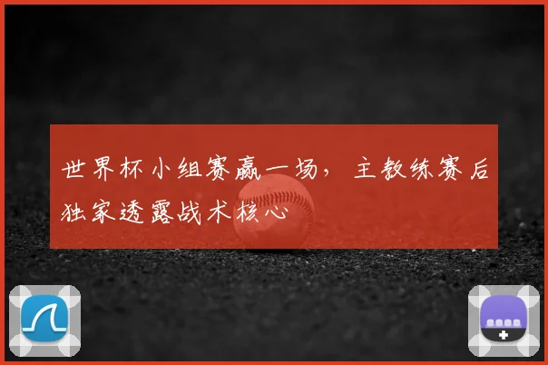 世界杯小组赛赢一场，主教练赛后独家透露战术核心