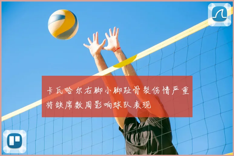 卡瓦哈尔右脚小脚趾骨裂伤情严重将缺席数周影响球队表现