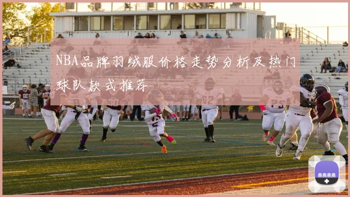 NBA品牌羽绒服价格走势分析及热门球队款式推荐
