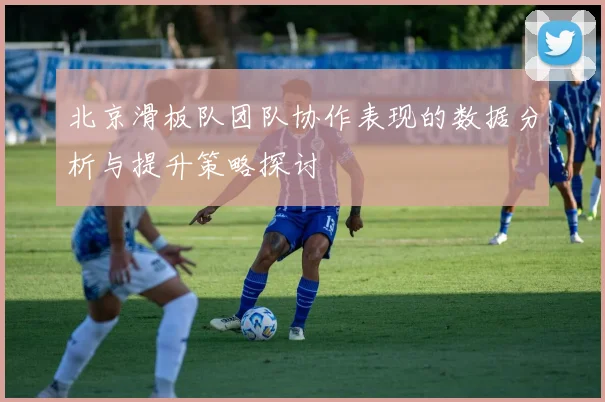 北京滑板队团队协作表现的数据分析与提升策略探讨