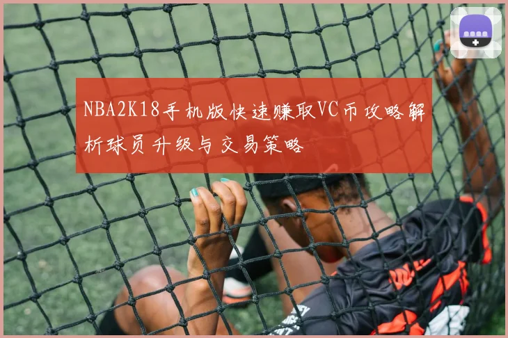 NBA2K18手机版快速赚取VC币攻略解析球员升级与交易策略