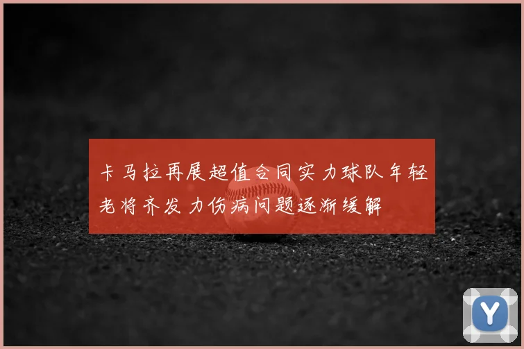 卡马拉再展超值合同实力球队年轻老将齐发力伤病问题逐渐缓解