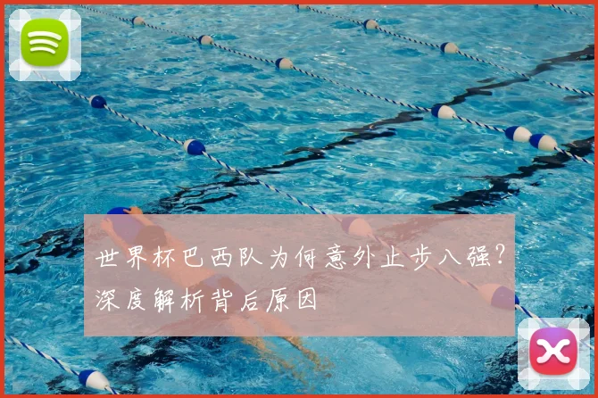 世界杯巴西队为何意外止步八强？深度解析背后原因