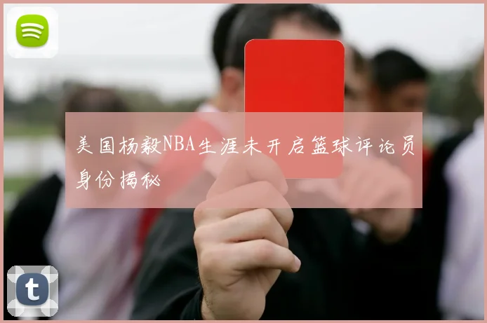 美国杨毅NBA生涯未开启篮球评论员身份揭秘