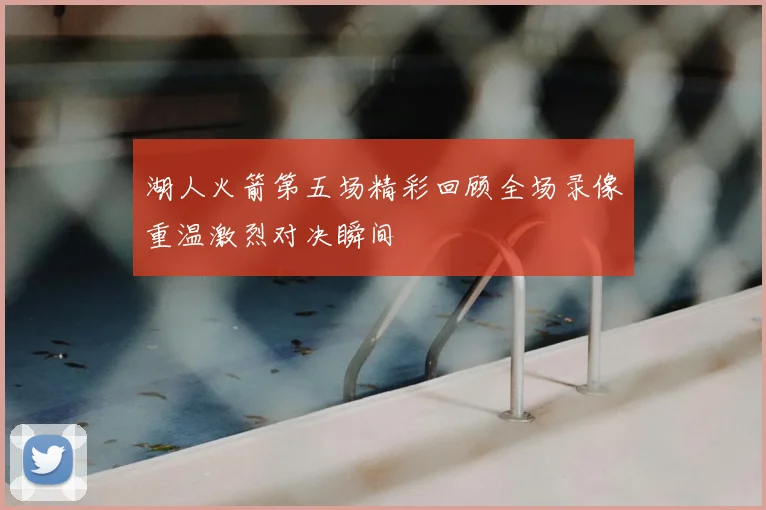 湖人火箭第五场精彩回顾全场录像重温激烈对决瞬间