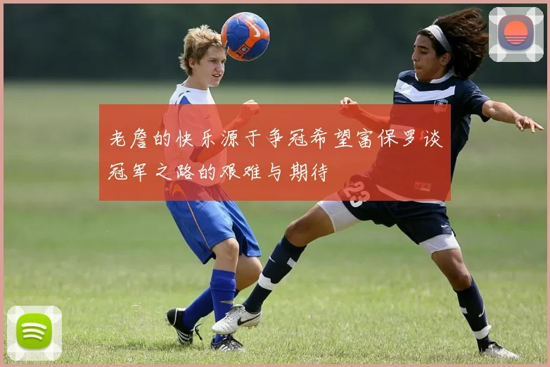 老詹的快乐源于争冠希望富保罗谈冠军之路的艰难与期待