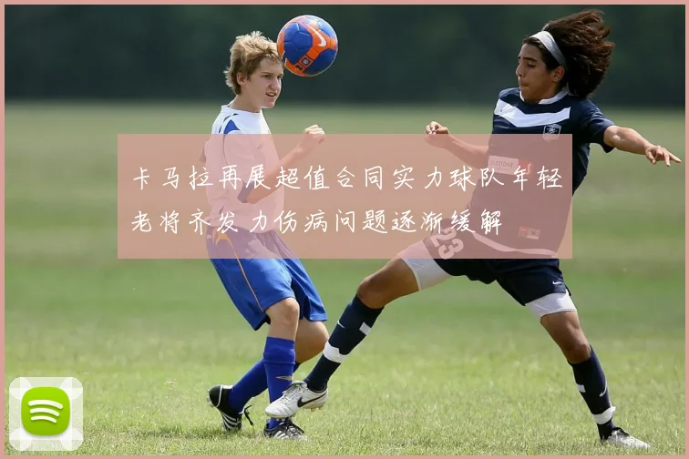 卡马拉再展超值合同实力球队年轻老将齐发力伤病问题逐渐缓解