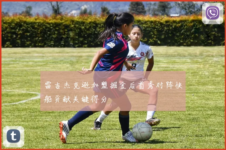 雷吉杰克逊加盟掘金后首秀对阵快船贡献关键得分