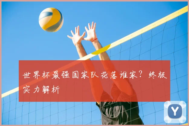 世界杯最强国家队花落谁家？终极实力解析
