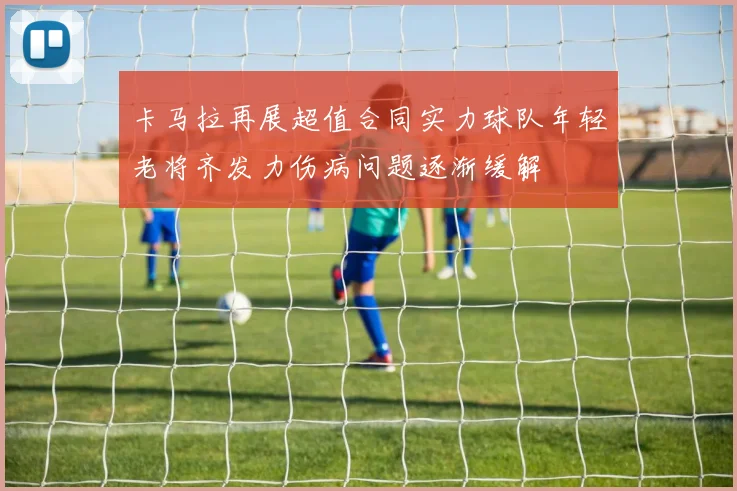 卡马拉再展超值合同实力球队年轻老将齐发力伤病问题逐渐缓解