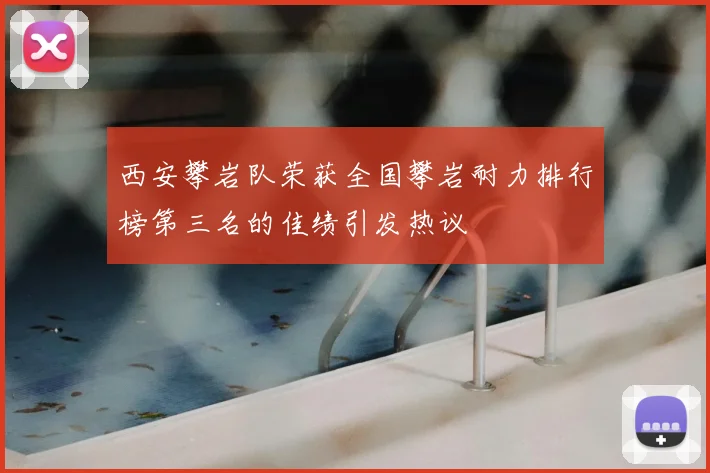 西安攀岩队荣获全国攀岩耐力排行榜第三名的佳绩引发热议