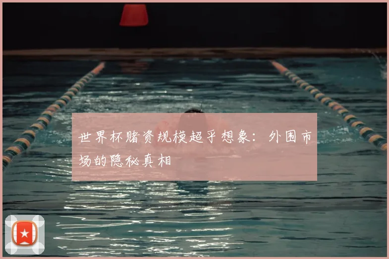 世界杯赌资规模超乎想象：外围市场的隐秘真相