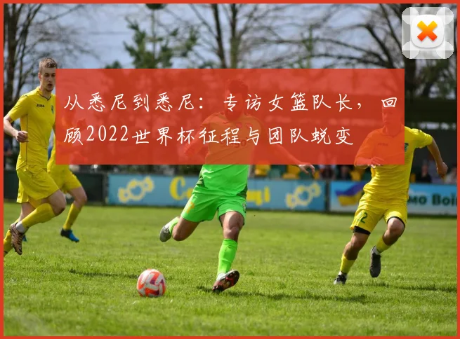 从悉尼到悉尼：专访女篮队长，回顾2022世界杯征程与团队蜕变