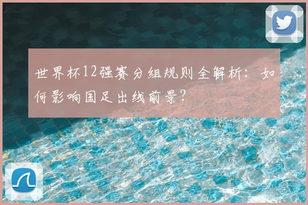 世界杯12强赛分组规则全解析：如何影响国足出线前景？