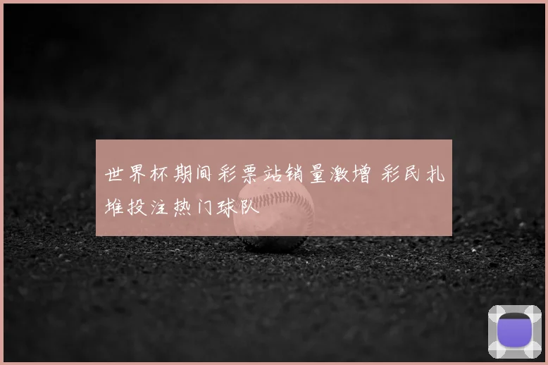 世界杯期间彩票站销量激增 彩民扎堆投注热门球队