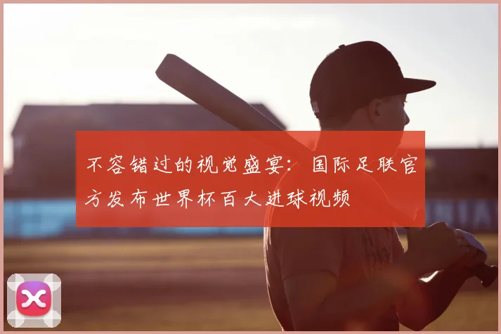 不容错过的视觉盛宴:国际足联官方发布世界杯百大进球视频