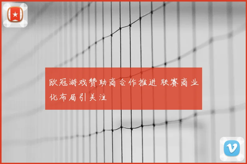 欧冠游戏赞助商合作推进 联赛商业化布局引关注
