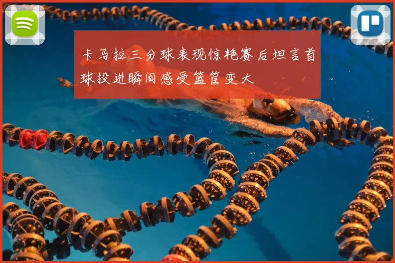 卡马拉三分球表现惊艳赛后坦言首球投进瞬间感受篮筐变大