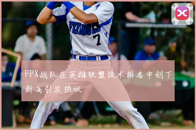 FPX战队在英雄联盟技术排名中创下新高引发热议