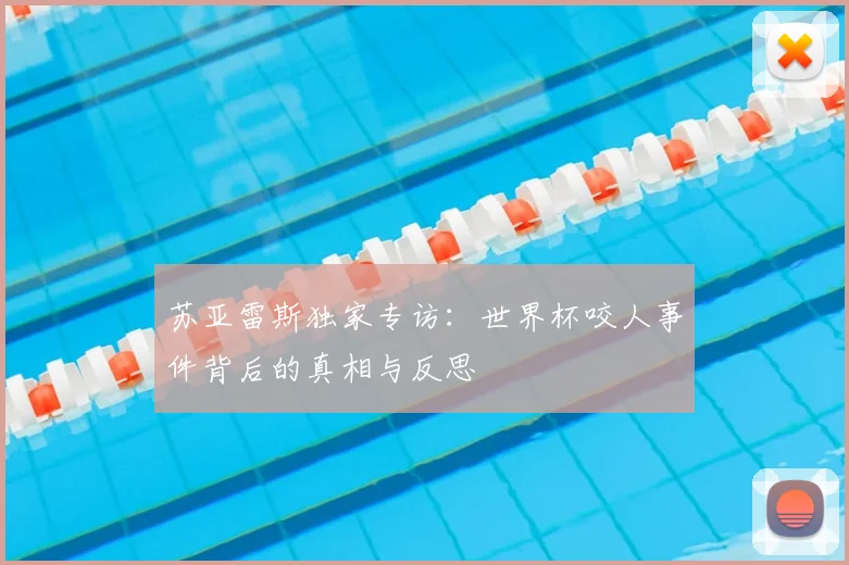 苏亚雷斯独家专访:世界杯咬人事件背后的真相与反思