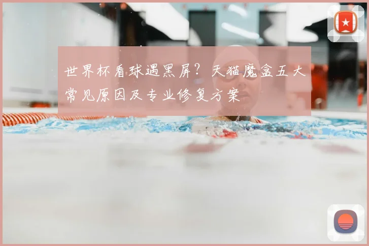 世界杯看球遇黑屏?天猫魔盒五大常见原因及专业修复方案