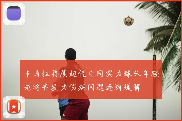 卡马拉再展超值合同实力球队年轻老将齐发力伤病问题逐渐缓解