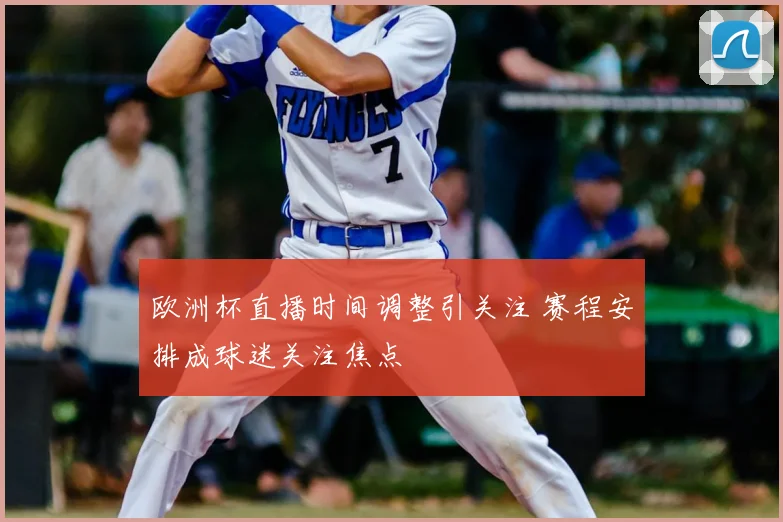 欧洲杯直播时间调整引关注 赛程安排成球迷关注焦点