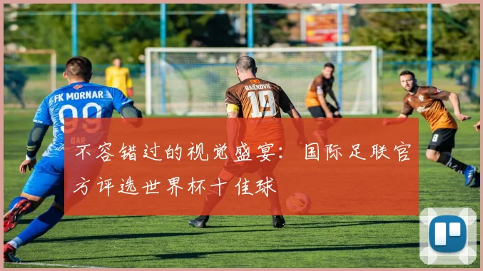 不容错过的视觉盛宴:国际足联官方评选世界杯十佳球