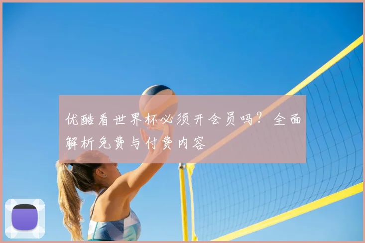 优酷看世界杯必须开会员吗?全面解析免费与付费内容