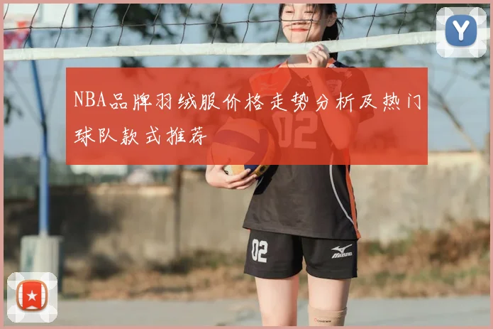 NBA品牌羽绒服价格走势分析及热门球队款式推荐