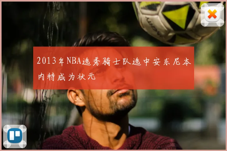 2013年NBA选秀骑士队选中安东尼本内特成为状元