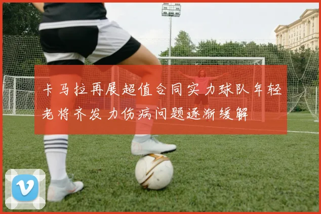 卡马拉再展超值合同实力球队年轻老将齐发力伤病问题逐渐缓解