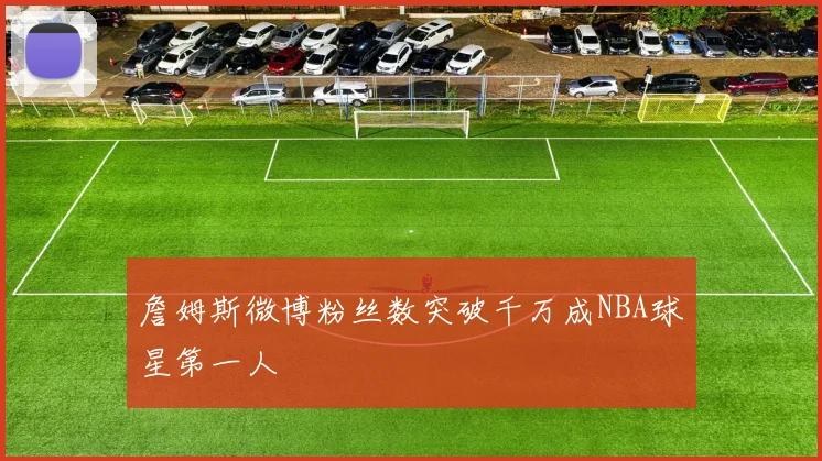 詹姆斯微博粉丝数突破千万成NBA球星第一人