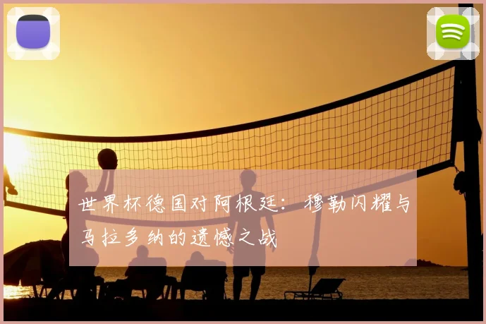 世界杯德国对阿根廷：穆勒闪耀与马拉多纳的遗憾之战