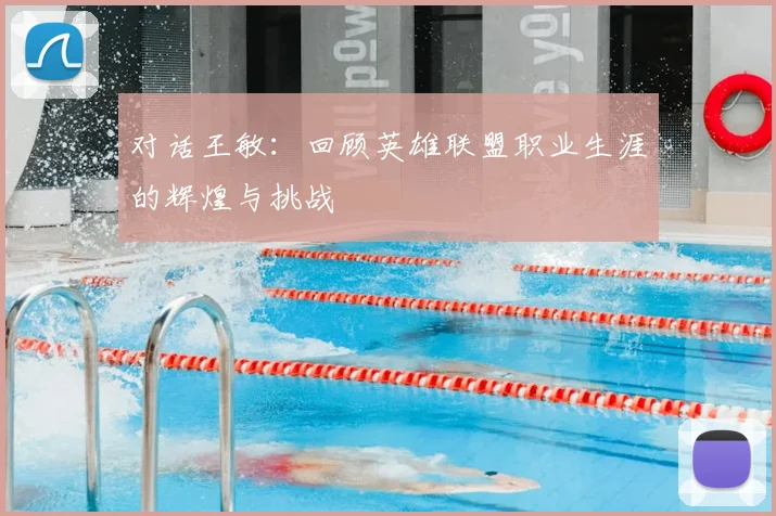 对话王敏:回顾英雄联盟职业生涯的辉煌与挑战