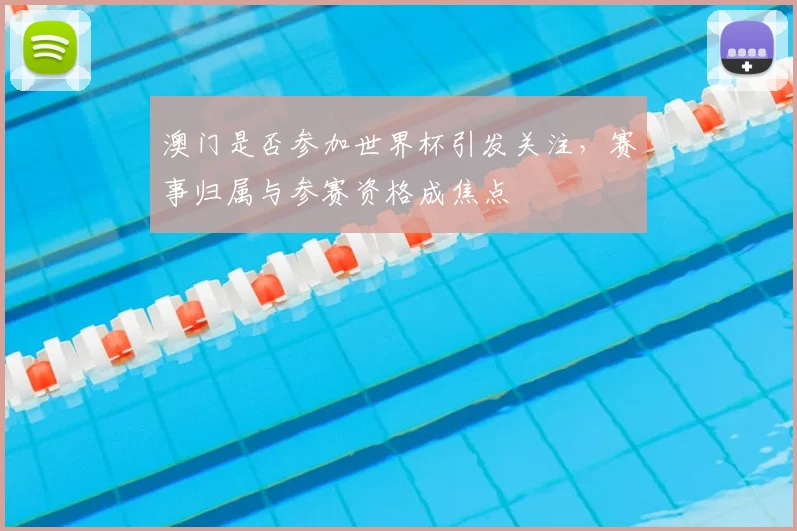 澳门是否参加世界杯引发关注,赛事归属与参赛资格成焦点