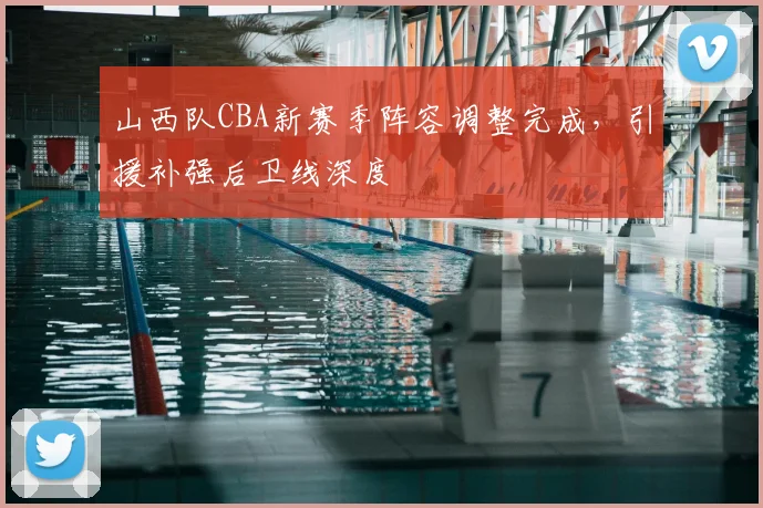 山西队CBA新赛季阵容调整完成，引援补强后卫线深度
