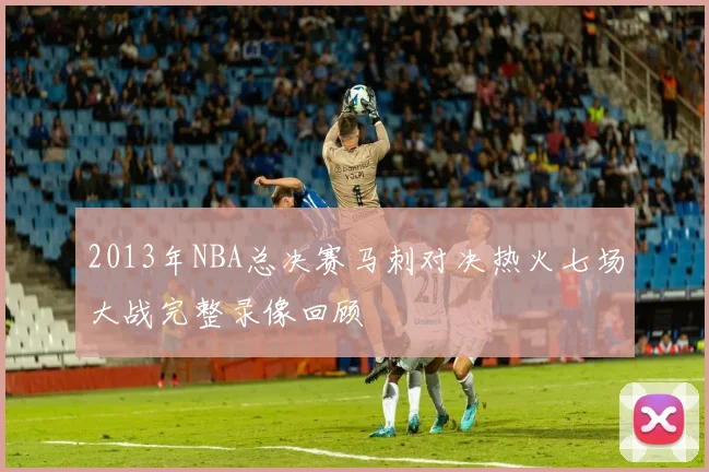 2013年NBA总决赛马刺对决热火七场大战完整录像回顾