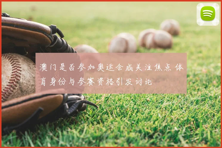 澳门是否参加奥运会成关注焦点 体育身份与参赛资格引发讨论