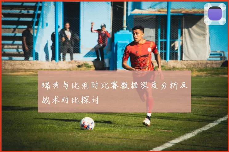 瑞典与比利时比赛数据深度分析及战术对比探讨
