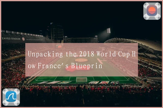 Unpacking the 2018 World Cup How France's Blueprin