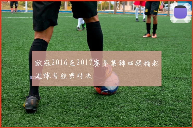 欧冠2016至2017赛季集锦回顾精彩进球与经典对决