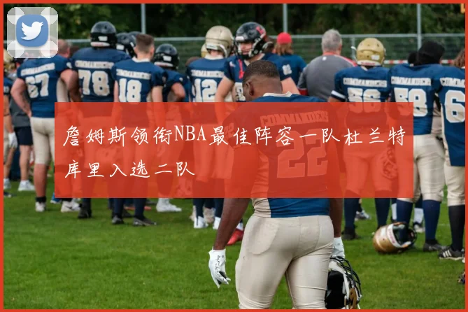 詹姆斯领衔NBA最佳阵容一队杜兰特库里入选二队