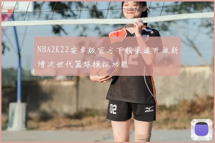 NBA2K22安卓版官方下载渠道开放新增次世代篮球模拟功能