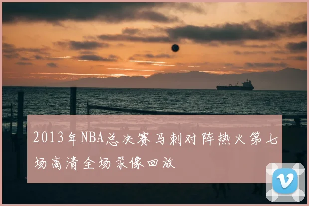 2013年NBA总决赛马刺对阵热火第七场高清全场录像回放