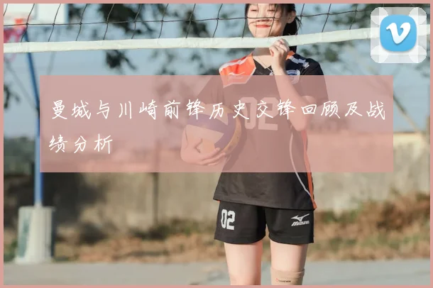 曼城与川崎前锋历史交锋回顾及战绩分析