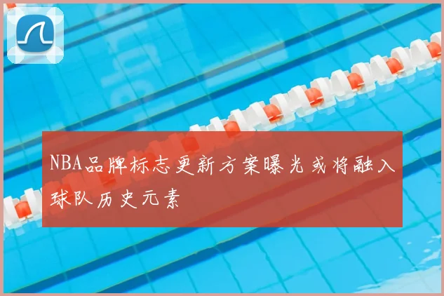 NBA品牌标志更新方案曝光或将融入球队历史元素