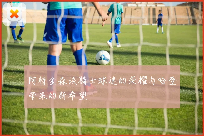 阿特金森谈骑士球迷的荣耀与哈登带来的新希望