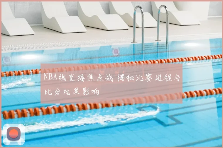 NBA线直播焦点战 揭秘比赛进程与比分结果影响